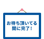 お待ち頂いてる間に完了!